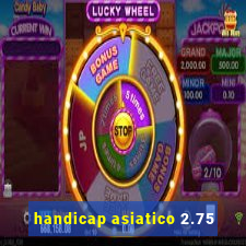 handicap asiatico 2.75